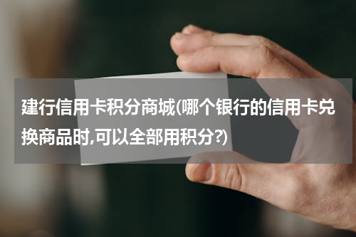 建行信用卡积分商城(哪个银行的信用卡兑换商品时,可以全部用积分?)