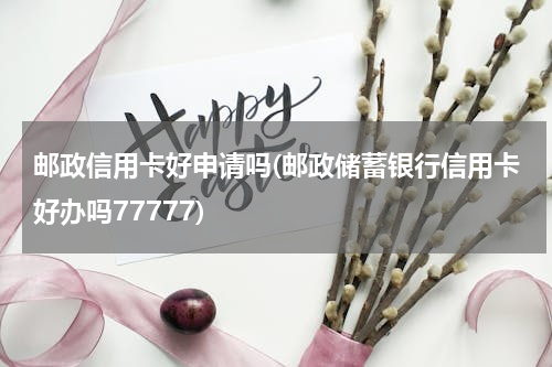 邮政信用卡好申请吗(邮政储蓄银行信用卡好办吗77777)
