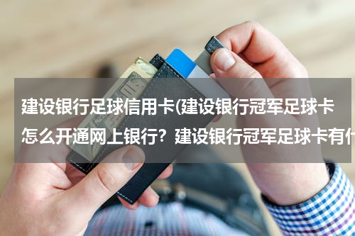 建设银行足球信用卡(建设银行冠军足球卡怎么开通网上银行？建设银行冠军足球卡有什么特色？)