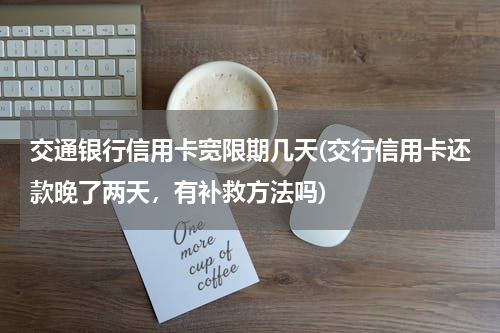 交通银行信用卡宽限期几天(交行信用卡还款晚了两天，有补救方法吗)