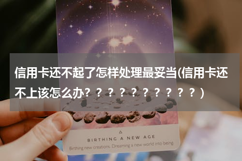 信用卡还不起了怎样处理最妥当(信用卡还不上该怎么办？？？？？？？？？？)