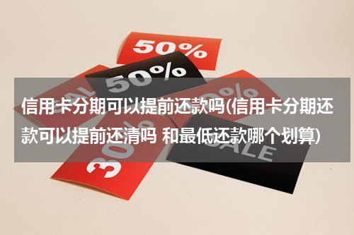 信用卡分期可以提前还款吗(信用卡分期还款可以提前还清吗 和最低还款哪个划算)
