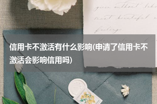 信用卡不激活有什么影响(申请了信用卡不激活会影响信用吗)