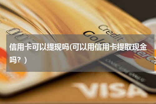 信用卡可以提现吗(可以用信用卡提取现金吗？)
