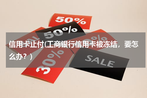 信用卡止付(工商银行信用卡被冻结，要怎么办？)