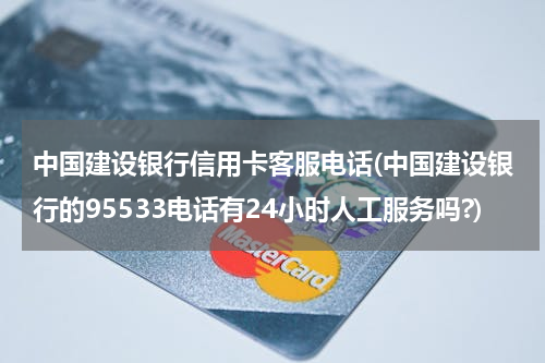 中国建设银行信用卡客服电话(中国建设银行的95533电话有24小时人工服务吗?)