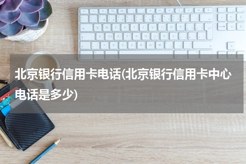 北京银行信用卡电话(北京银行信用卡中心电话是多少)