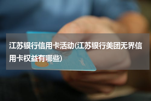 江苏银行信用卡活动(江苏银行美团无界信用卡权益有哪些)