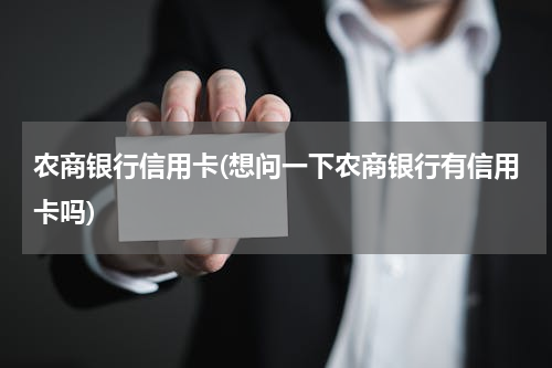 农商银行信用卡(想问一下农商银行有信用卡吗)