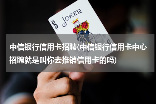 中信银行信用卡招聘(中信银行信用卡中心招聘就是叫你去推销信用卡的吗)