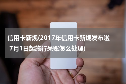 信用卡新规(2017年信用卡新规发布啦 7月1日起施行呆账怎么处理)