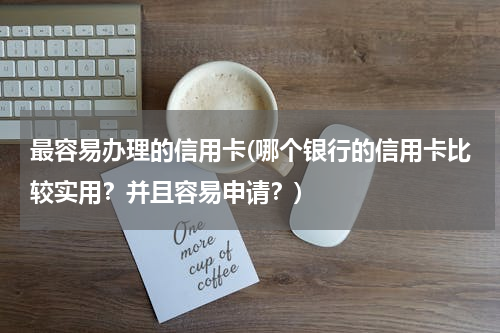 最容易办理的信用卡(哪个银行的信用卡比较实用？并且容易申请？)