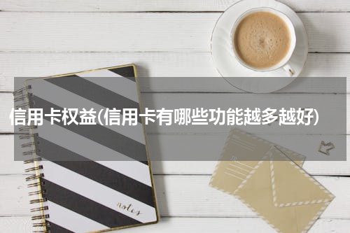 信用卡权益(信用卡有哪些功能越多越好)