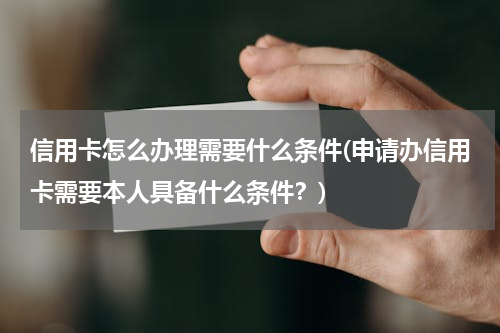 信用卡怎么办理需要什么条件(申请办信用卡需要本人具备什么条件？)