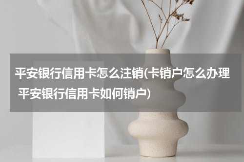 平安银行信用卡怎么注销(卡销户怎么办理 平安银行信用卡如何销户)