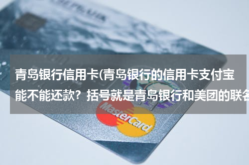 青岛银行信用卡(青岛银行的信用卡支付宝能不能还款？括号就是青岛银行和美团的联名卡。青岛银行和美团的联名卡。)