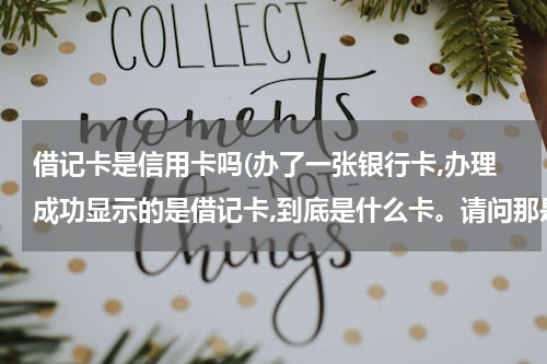 借记卡是信用卡吗(办了一张银行卡,办理成功显示的是借记卡,到底是什么卡。请问那是信用卡的一种吗？)