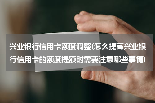 兴业银行信用卡额度调整(怎么提高兴业银行信用卡的额度提额时需要注意哪些事情)