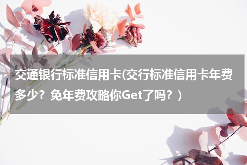 交通银行标准信用卡(交行标准信用卡年费多少？免年费攻略你Get了吗？)