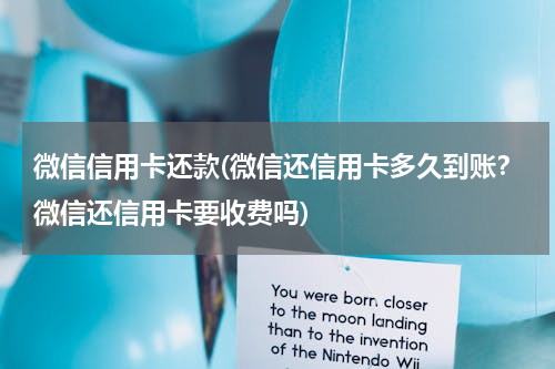 微信信用卡还款(微信还信用卡多久到账？微信还信用卡要收费吗)