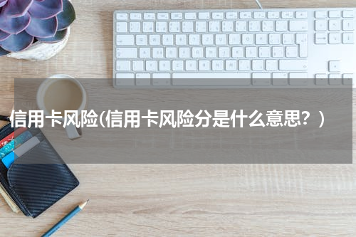 信用卡风险(信用卡风险分是什么意思？)