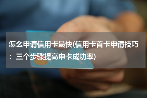 怎么申请信用卡最快(信用卡首卡申请技巧：三个步骤提高申卡成功率)