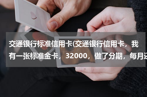 交通银行标准信用卡(交通银行信用卡，我有一张标准金卡，32000，做了分期，每月还最低，还完就刷出来，这几天银行给我发)