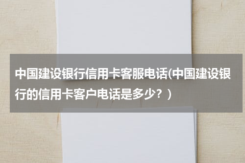 中国建设银行信用卡客服电话(中国建设银行的信用卡客户电话是多少？)