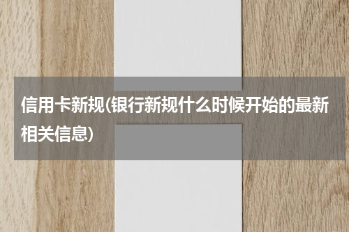 信用卡新规(银行新规什么时候开始的最新相关信息)