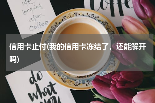 信用卡止付(我的信用卡冻结了，还能解开吗)