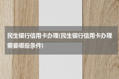 民生银行信用卡办理(民生银行信用卡办理需要哪些条件)