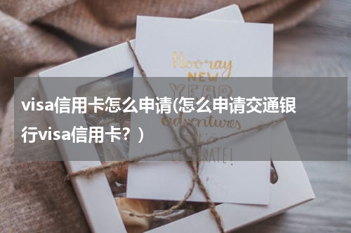 visa信用卡怎么申请(怎么申请交通银行visa信用卡？)