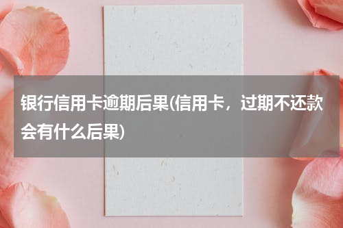 银行信用卡逾期后果(信用卡，过期不还款会有什么后果)