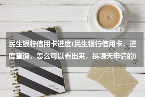 民生银行信用卡进度(民生银行信用卡，进度查询，怎么可以看出来，是哪天申请的)
