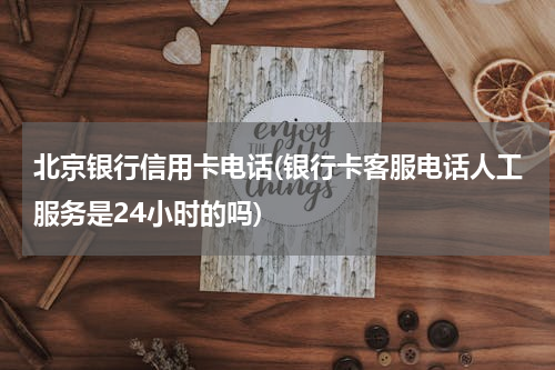 北京银行信用卡电话(银行卡客服电话人工服务是24小时的吗)