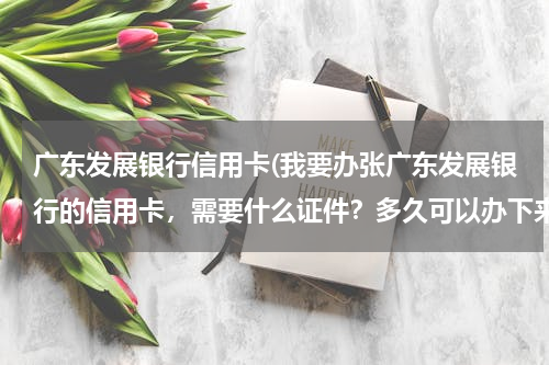 广东发展银行信用卡(我要办张广东发展银行的信用卡，需要什么证件？多久可以办下来！急)
