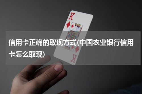 信用卡正确的取现方式(中国农业银行信用卡怎么取现)