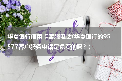 华夏银行信用卡客服电话(华夏银行的95577客户服务电话是免费的吗？)