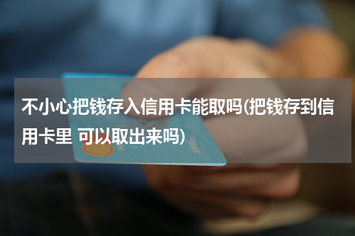 不小心把钱存入信用卡能取吗(把钱存到信用卡里 可以取出来吗)