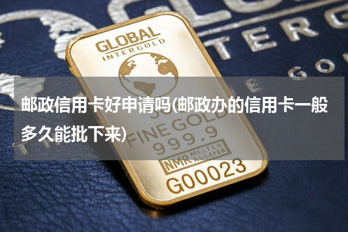 邮政信用卡好申请吗(邮政办的信用卡一般多久能批下来)