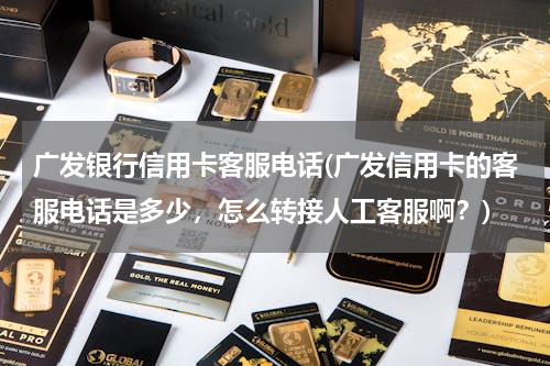 广发银行信用卡客服电话(广发信用卡的客服电话是多少，怎么转接人工客服啊？)