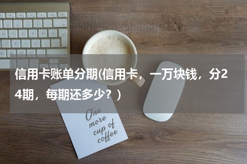 信用卡账单分期(信用卡，一万块钱，分24期，每期还多少？)