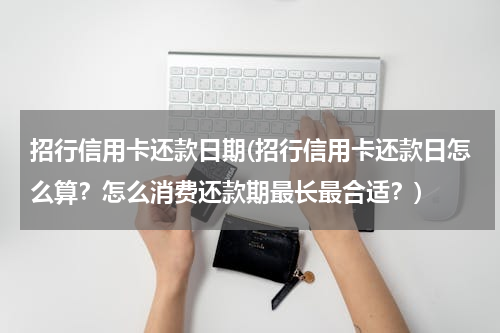 招行信用卡还款日期(招行信用卡还款日怎么算？怎么消费还款期最长最合适？)