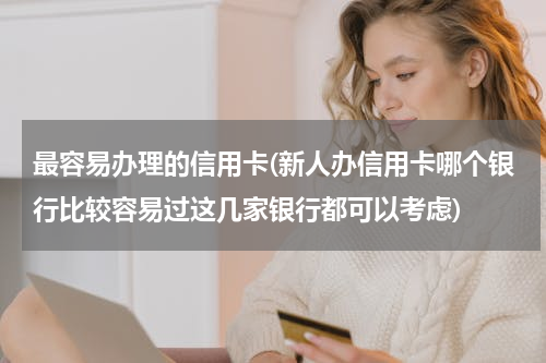 最容易办理的信用卡(新人办信用卡哪个银行比较容易过这几家银行都可以考虑)