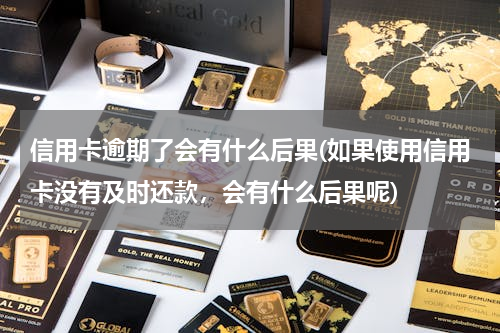 信用卡逾期了会有什么后果(如果使用信用卡没有及时还款，会有什么后果呢)