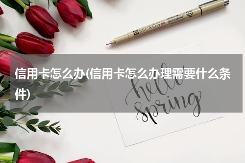信用卡怎么办(信用卡怎么办理需要什么条件)