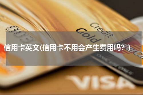 信用卡英文(信用卡不用会产生费用吗？)