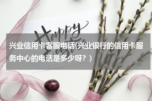 兴业信用卡客服电话(兴业银行的信用卡服务中心的电话是多少呀？)