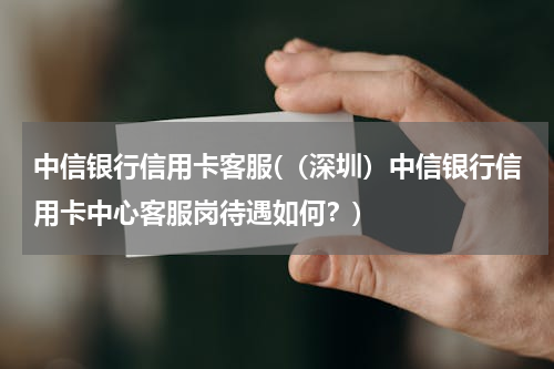 中信银行信用卡客服(（深圳）中信银行信用卡中心客服岗待遇如何？)