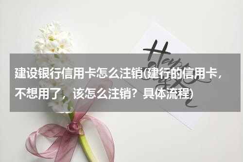 建设银行信用卡怎么注销(建行的信用卡，不想用了，该怎么注销？具体流程)